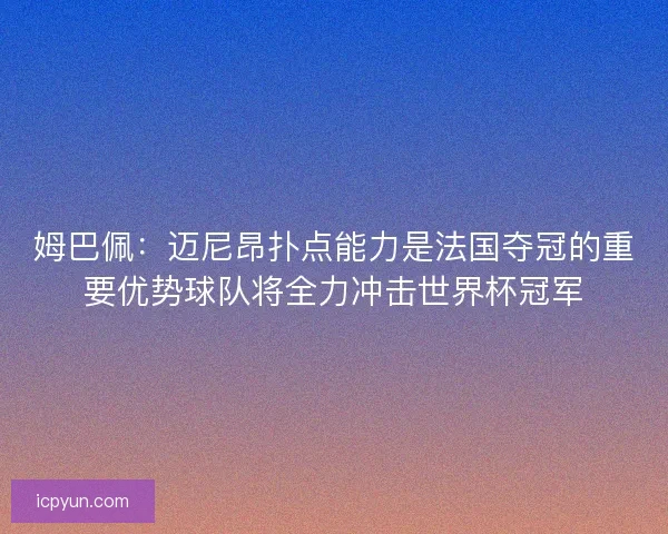 姆巴佩：迈尼昂扑点能力是法国夺冠的重要优势球队将全力冲击世界杯冠军